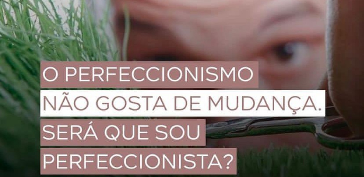 O perfeccionismo não gosta de mudança. Será que sou perfeccionista?